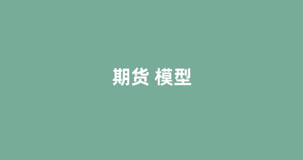 期货 模型(期货模型滑点)_https://www.xzdzcjn.com_科创板_第1张